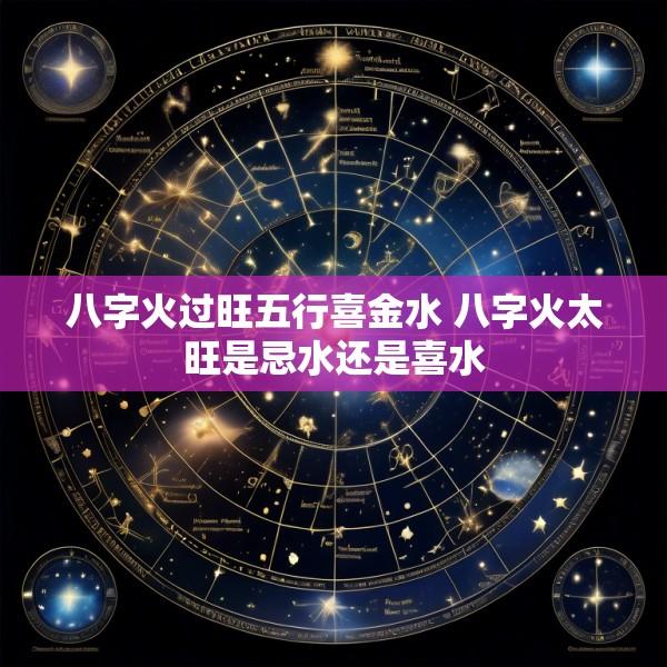 八字火过旺五行喜金水 八字火太旺是忌水还是喜水