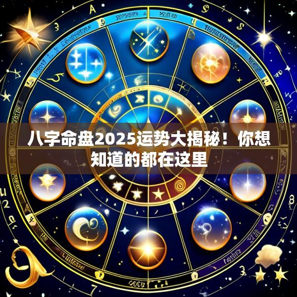 八字命盘2025运势大揭秘！你想知道的都在这里
