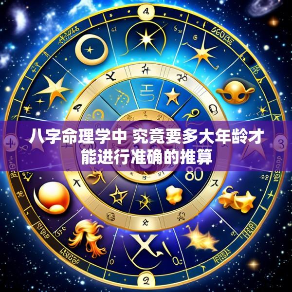 八字命理学中 究竟要多大年龄才能进行准确的推算