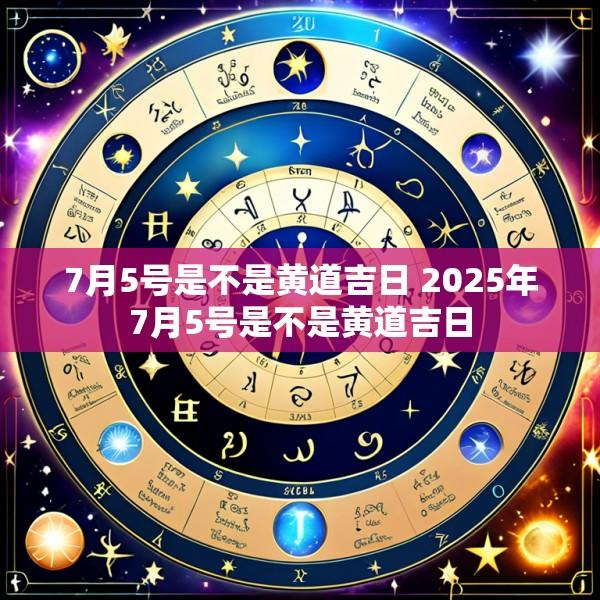7月5号是不是黄道吉日 2025年7月5号是不是黄道吉日
