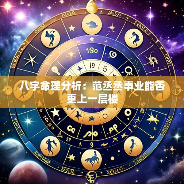 八字命理分析：范丞丞事业能否更上一层楼