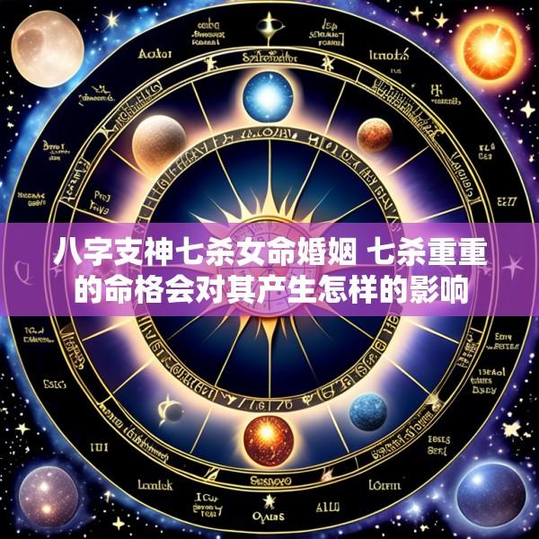 八字支神七杀女命婚姻 七杀重重的命格会对其产生怎样的影响