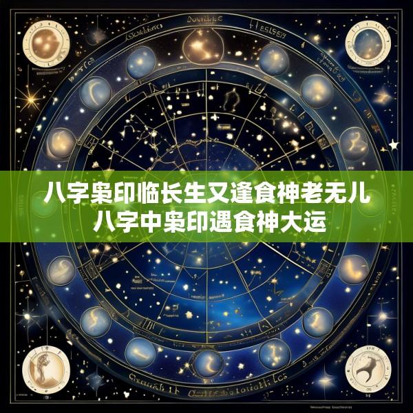 八字枭印临长生又逢食神老无儿 八字中枭印遇食神大运