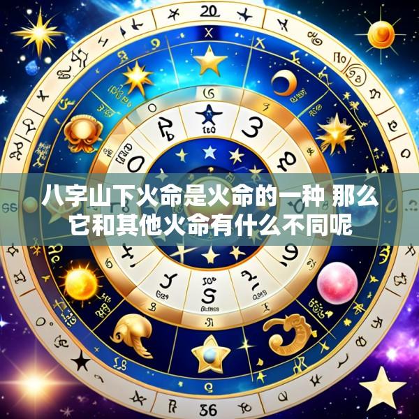 八字山下火命是火命的一种 那么它和其他火命有什么不同呢