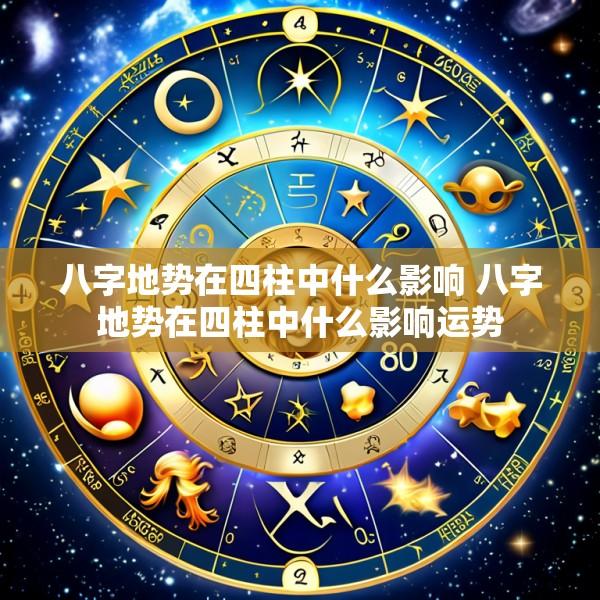 八字地势在四柱中什么影响 八字地势在四柱中什么影响运势