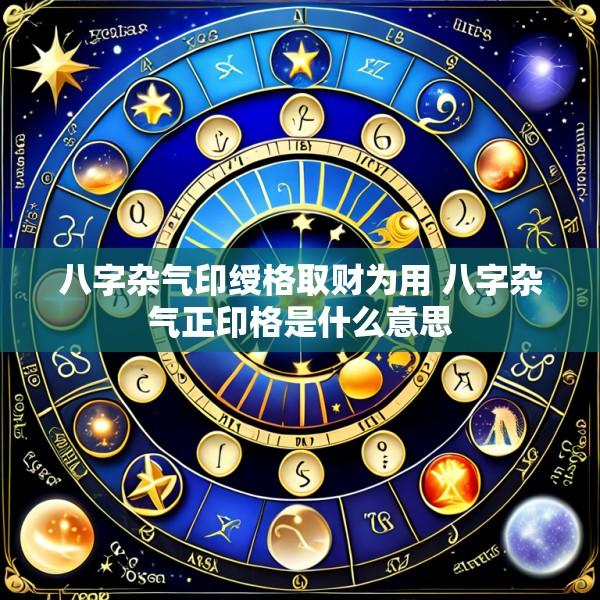 八字杂气印绶格取财为用 八字杂气正印格是什么意思