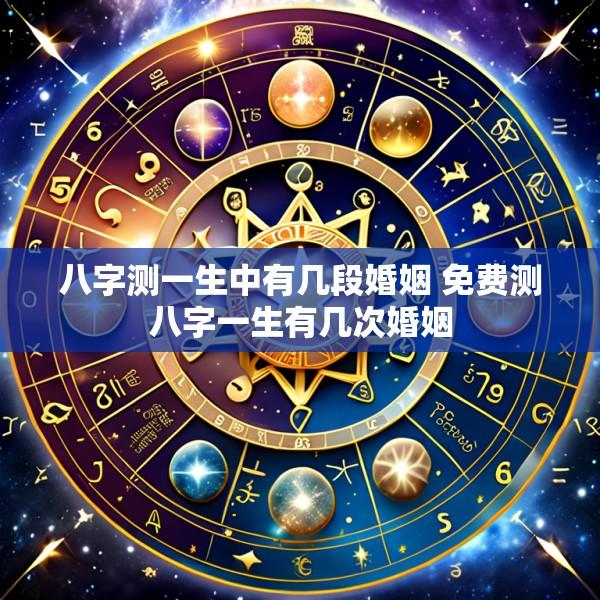 八字测一生中有几段婚姻 免费测八字一生有几次婚姻