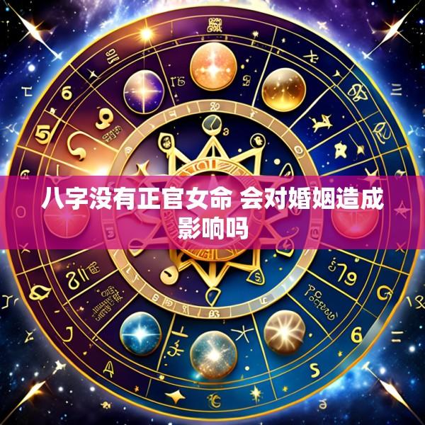 八字没有正官女命 会对婚姻造成影响吗