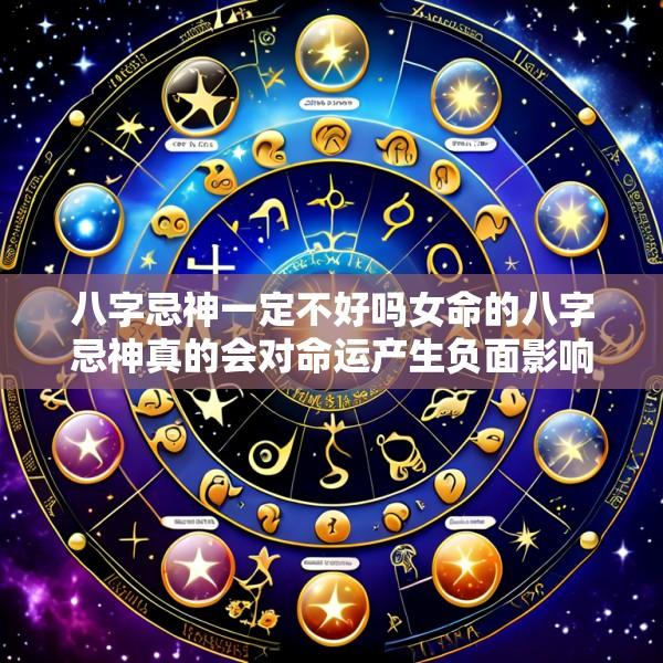 八字忌神一定不好吗女命的八字忌神真的会对命运产生负面影响吗