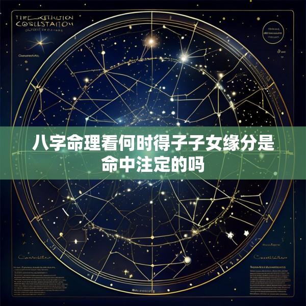 八字命理看何时得子子女缘分是命中注定的吗