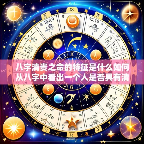 八字清贵之命的特征是什么如何从八字中看出一个人是否具有清贵之命
