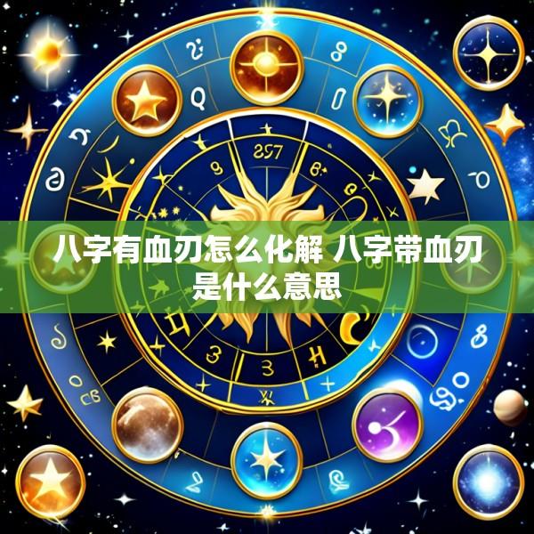 八字有血刃怎么化解 八字带血刃是什么意思