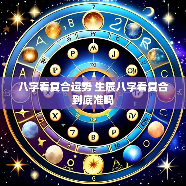 八字看复合运势 生辰八字看复合到底准吗