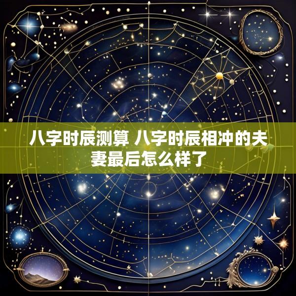 八字时辰测算 八字时辰相冲的夫妻最后怎么样了