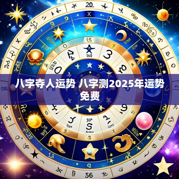 八字夺人运势 八字测2025年运势免费