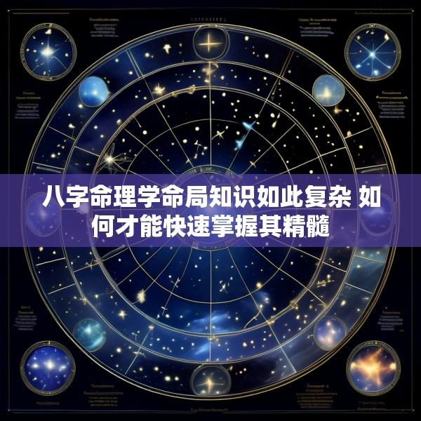 八字命理学命局知识如此复杂 如何才能快速掌握其精髓