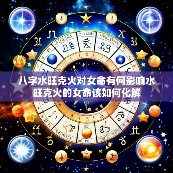 八字水旺克火对女命有何影响水旺克火的女命该如何化解