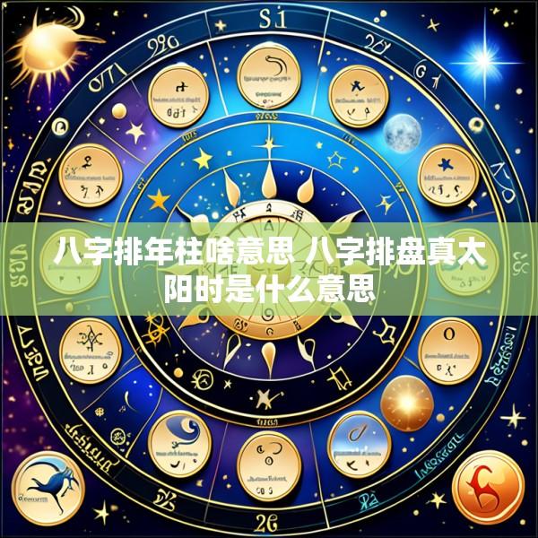 八字排年柱啥意思 八字排盘真太阳时是什么意思