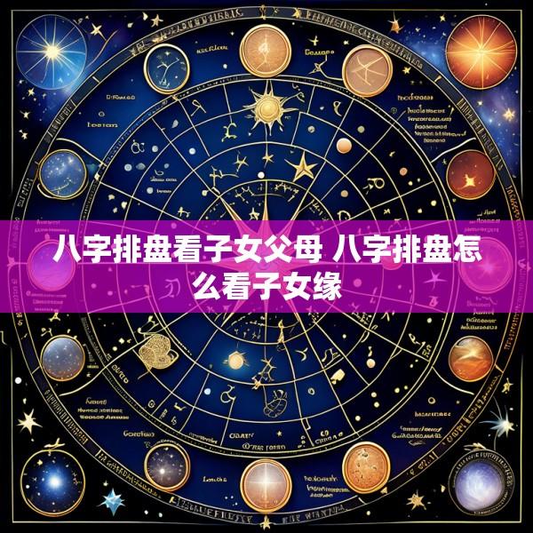 八字排盘看子女父母 八字排盘怎么看子女缘