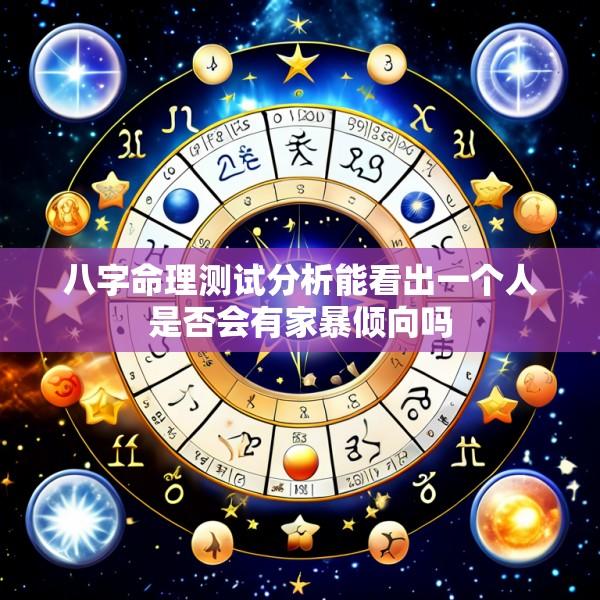 八字命理测试分析能看出一个人是否会有家暴倾向吗