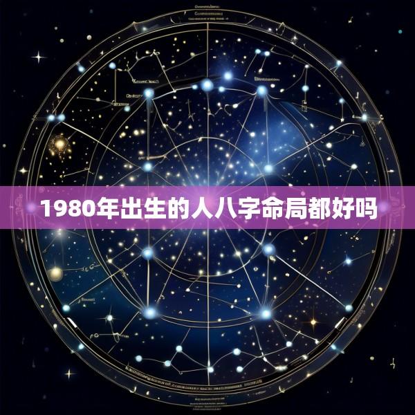 1980年出生的人八字命局都好吗