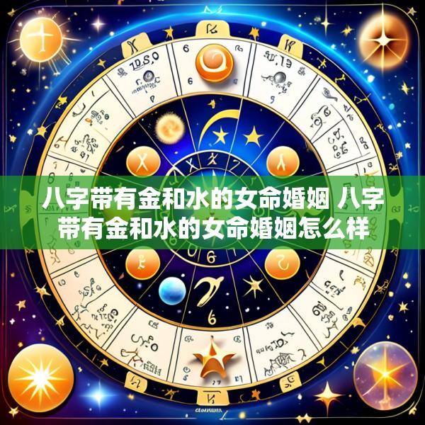 八字带有金和水的女命婚姻 八字带有金和水的女命婚姻怎么样
