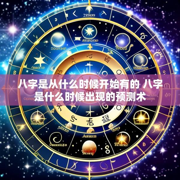 八字是从什么时候开始有的 八字是什么时候出现的预测术