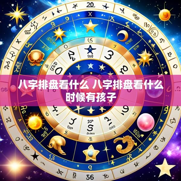 八字排盘看什么 八字排盘看什么时候有孩子