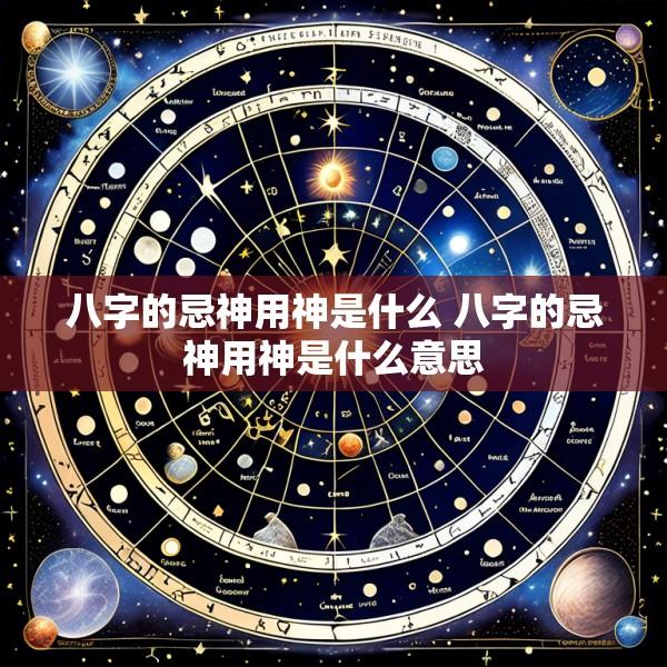 八字的忌神用神是什么 八字的忌神用神是什么意思