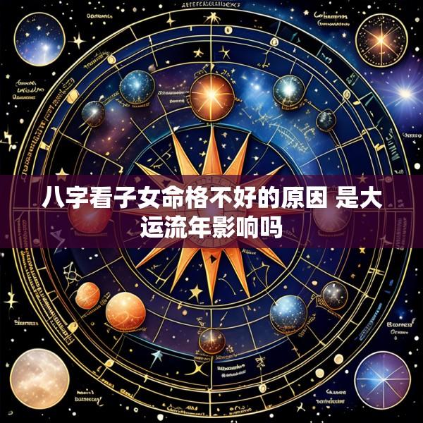 八字看子女命格不好的原因 是大运流年影响吗