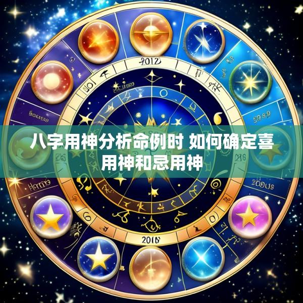 八字用神分析命例时 如何确定喜用神和忌用神