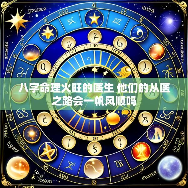 八字命理火旺的医生 他们的从医之路会一帆风顺吗
