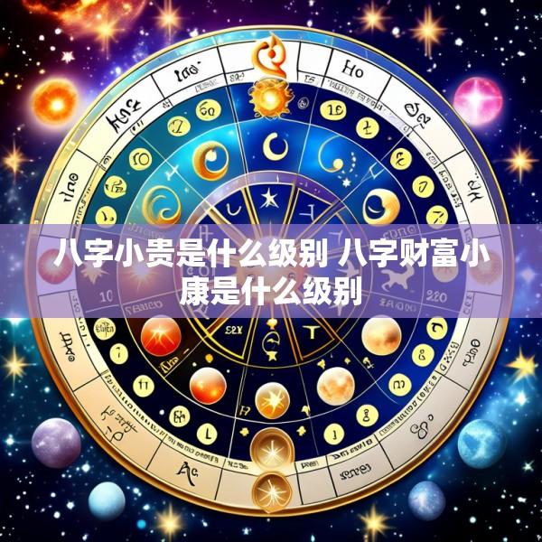 八字小贵是什么级别 八字财富小康是什么级别