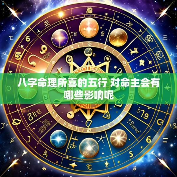 八字命理所喜的五行 对命主会有哪些影响呢