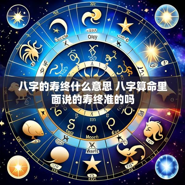 八字的寿终什么意思 八字算命里面说的寿终准的吗