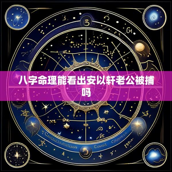 八字命理能看出安以轩老公被捕吗