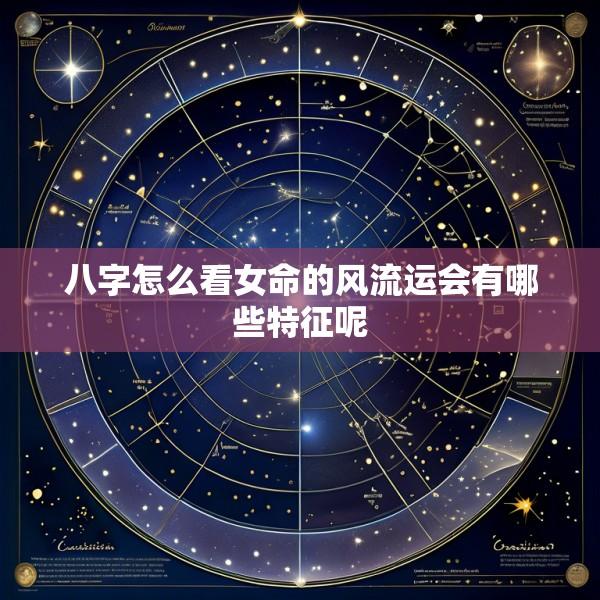 八字怎么看女命的风流运会有哪些特征呢