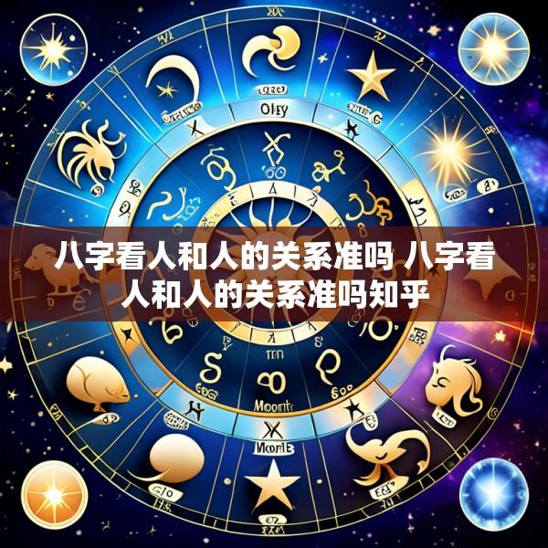 八字看人和人的关系准吗 八字看人和人的关系准吗知乎