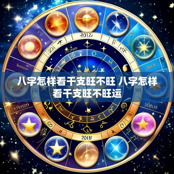 八字怎样看干支旺不旺 八字怎样看干支旺不旺运