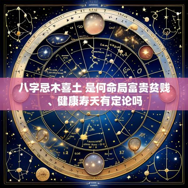 八字忌木喜土 是何命局富贵贫贱、健康寿夭有定论吗