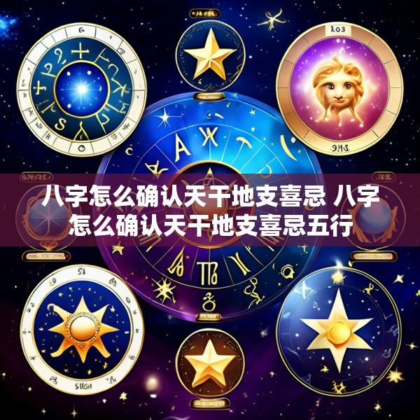 八字怎么确认天干地支喜忌 八字怎么确认天干地支喜忌五行
