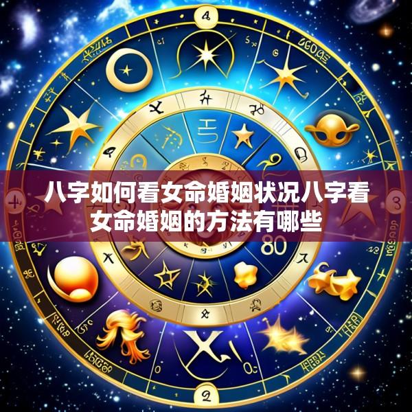 八字如何看女命婚姻状况八字看女命婚姻的方法有哪些