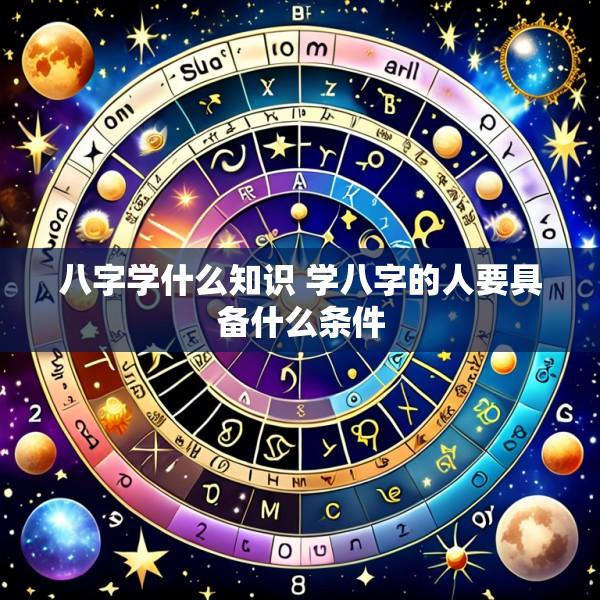八字学什么知识 学八字的人要具备什么条件