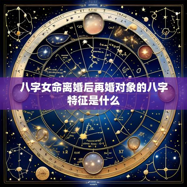 八字女命离婚后再婚对象的八字特征是什么