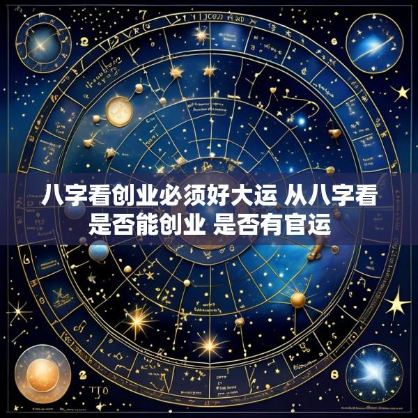八字看创业必须好大运 从八字看是否能创业 是否有官运