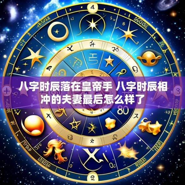 八字时辰落在皇帝手 八字时辰相冲的夫妻最后怎么样了