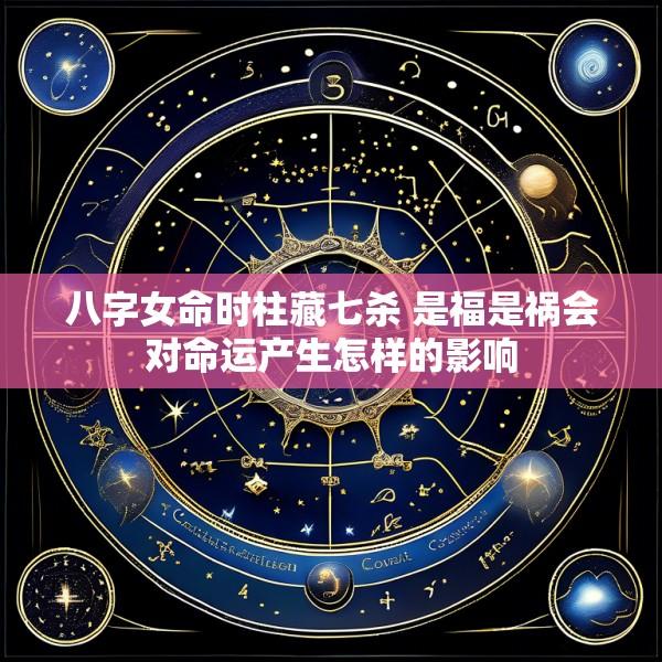 八字女命时柱藏七杀 是福是祸会对命运产生怎样的影响
