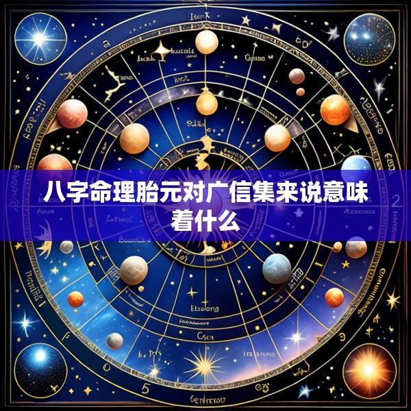 八字命理胎元对广信集来说意味着什么