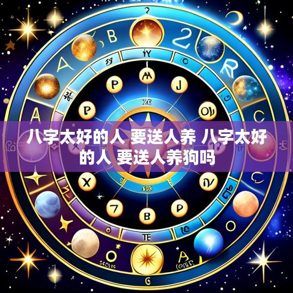 八字太好的人 要送人养 八字太好的人 要送人养狗吗
