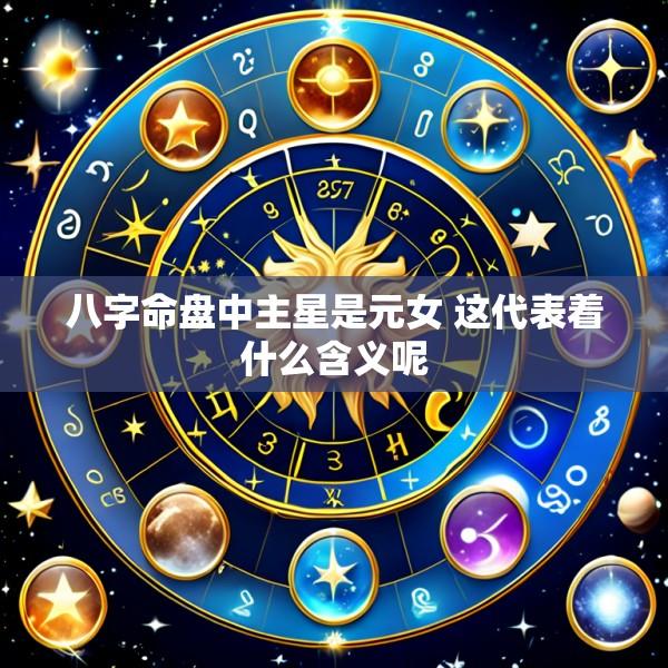 八字命盘中主星是元女 这代表着什么含义呢